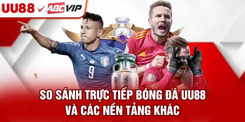 So sánh trực tiếp bóng đá UU88 và các nền tảng khác